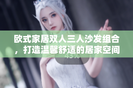 欧式家居双人三人沙发组合，打造温馨舒适的居家空间