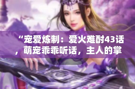 “宠爱炼制：爱火难酎43话，萌宠乖乖听话，主人的掌心烈焰”