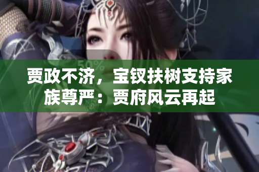 贾政不济，宝钗扶树支持家族尊严：贾府风云再起