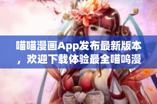 喵喵漫画App发布最新版本，欢迎下载体验最全喵呜漫画资源