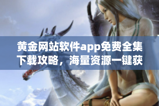 黄金网站软件app免费全集下载攻略，海量资源一键获取