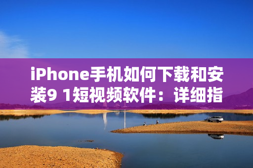 iPhone手机如何下载和安装9 1短视频软件：详细指南与技巧