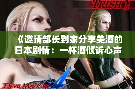 《邀请部长到家分享美酒的日本剧情：一杯酒倾诉心声》