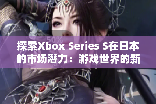 探索Xbox Series S在日本的市场潜力：游戏世界的新明星