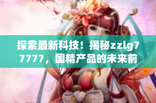 探索最新科技！揭秘zzlg77777，国精产品的未来前景与创新突破