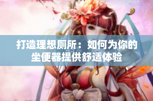 打造理想厕所：如何为你的坐便器提供舒适体验