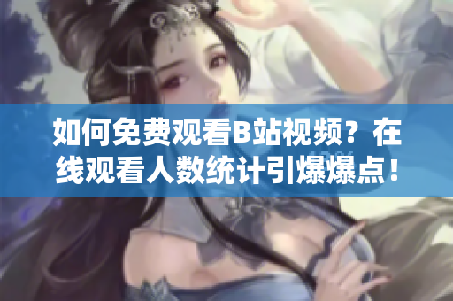 如何免费观看B站视频？在线观看人数统计引爆爆点！