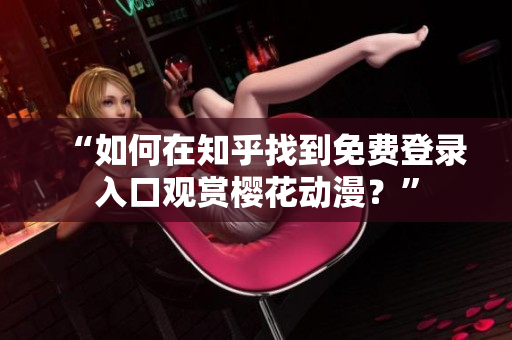 “如何在知乎找到免费登录入口观赏樱花动漫？”