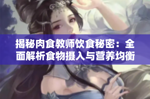 揭秘肉食教师饮食秘密：全面解析食物摄入与营养均衡