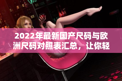 2022年最新国产尺码与欧洲尺码对照表汇总，让你轻松选购正确尺寸。