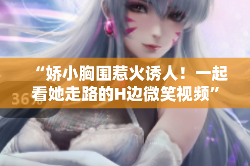 “娇小胸围惹火诱人！一起看她走路的H边微笑视频”