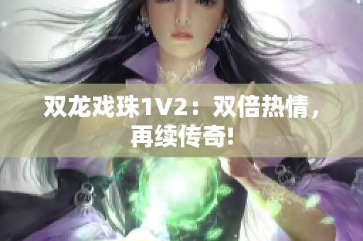 双龙戏珠1V2：双倍热情，再续传奇!