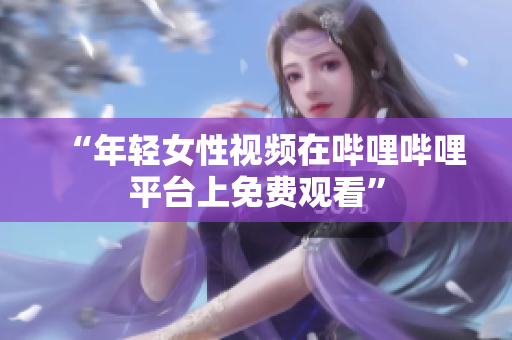“年轻女性视频在哔哩哔哩平台上免费观看”