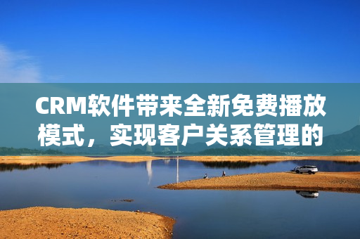 CRM软件带来全新免费播放模式，实现客户关系管理的零成本优势