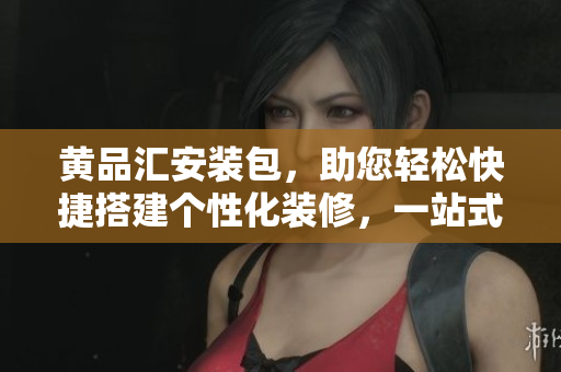 黄品汇安装包，助您轻松快捷搭建个性化装修，一站式解决您的家居装饰需求