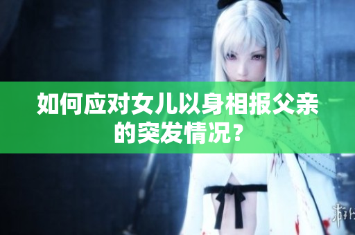 如何应对女儿以身相报父亲的突发情况？