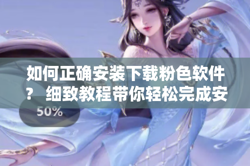 如何正确安装下载粉色软件？ 细致教程带你轻松完成安装步骤