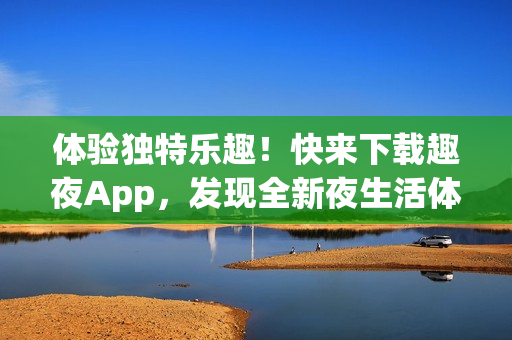 体验独特乐趣！快来下载趣夜App，发现全新夜生活体验！