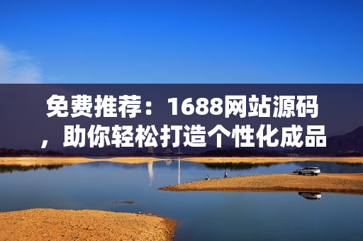 免费推荐：1688网站源码，助你轻松打造个性化成品网站！