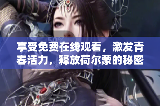 享受免费在线观看，激发青春活力，释放荷尔蒙的秘密！