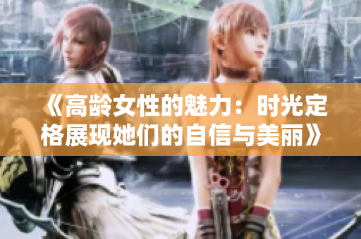 《高龄女性的魅力：时光定格展现她们的自信与美丽》