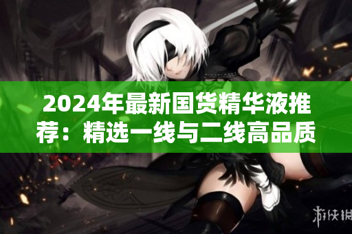 2024年最新国货精华液推荐：精选一线与二线高品质产品指南