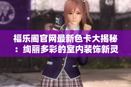 福乐阁官网最新色卡大揭秘：绚丽多彩的室内装饰新灵感