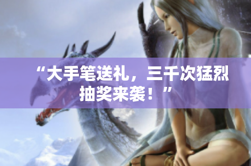 “大手笔送礼，三千次猛烈抽奖来袭！”