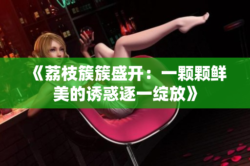 《荔枝簇簇盛开：一颗颗鲜美的诱惑逐一绽放》