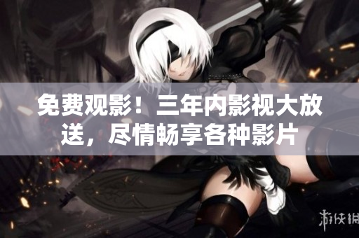 免费观影！三年内影视大放送，尽情畅享各种影片