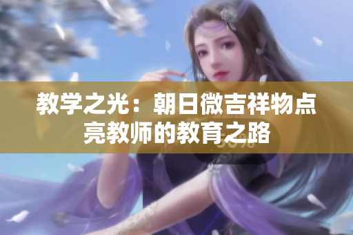 教学之光：朝日微吉祥物点亮教师的教育之路