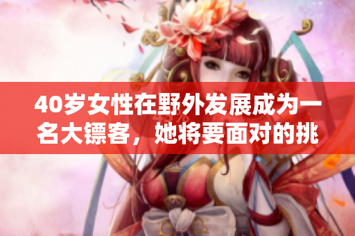 40岁女性在野外发展成为一名大镖客，她将要面对的挑战是什么？