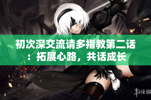 初次深交流请多指教第二话：拓展心路，共话成长