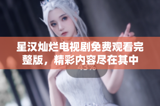 星汉灿烂电视剧免费观看完整版，精彩内容尽在其中