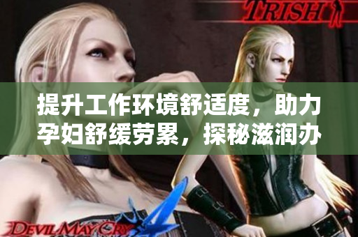 提升工作环境舒适度，助力孕妇舒缓劳累，探秘滋润办公室孕妇萍的功效