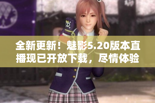 全新更新！魅影5.20版本直播现已开放下载，尽情体验！