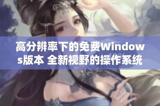 高分辨率下的免费Windows版本 全新视野的操作系统