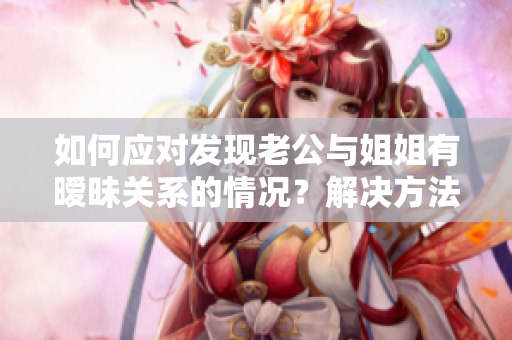 如何应对发现老公与姐姐有暧昧关系的情况？解决方法分享