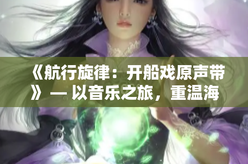 《航行旋律：开船戏原声带》 — 以音乐之旅，重温海上冒险。