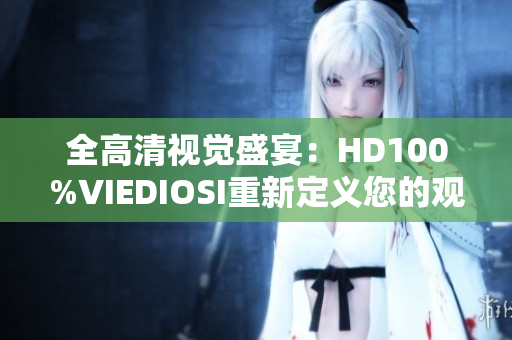 全高清视觉盛宴：HD100%VIEDIOSI重新定义您的观影体验！