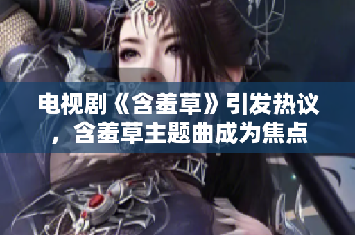 电视剧《含羞草》引发热议，含羞草主题曲成为焦点