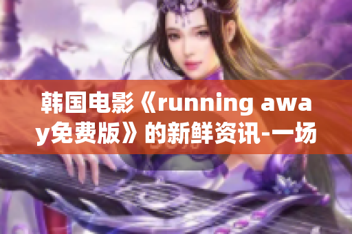 韩国电影《running away免费版》的新鲜资讯-一场别开生面的动漫力作