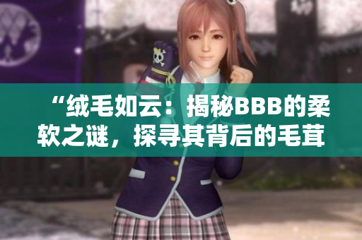 “绒毛如云：揭秘BBB的柔软之谜，探寻其背后的毛茸世界”