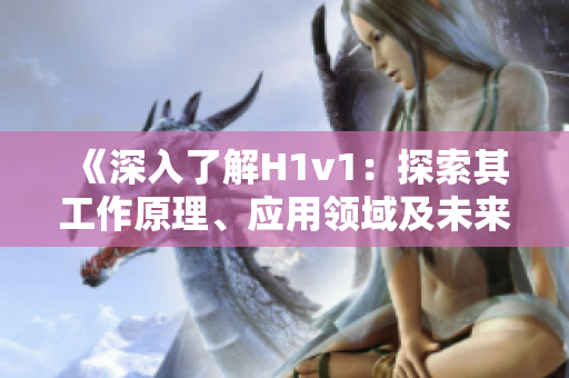 《深入了解H1v1：探索其工作原理、应用领域及未来发展前景》