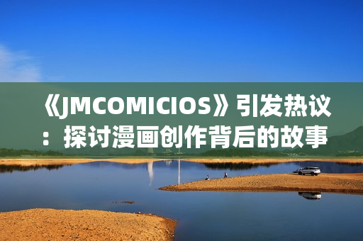 《JMCOMICIOS》引发热议：探讨漫画创作背后的故事