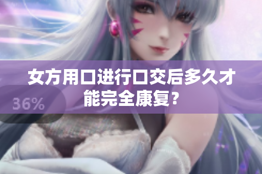 女方用口进行口交后多久才能完全康复？