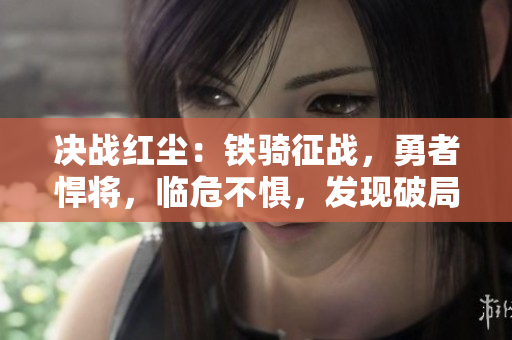 决战红尘：铁骑征战，勇者悍将，临危不惧，发现破局