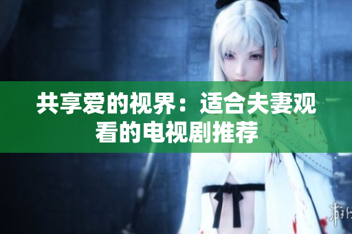 共享爱的视界：适合夫妻观看的电视剧推荐