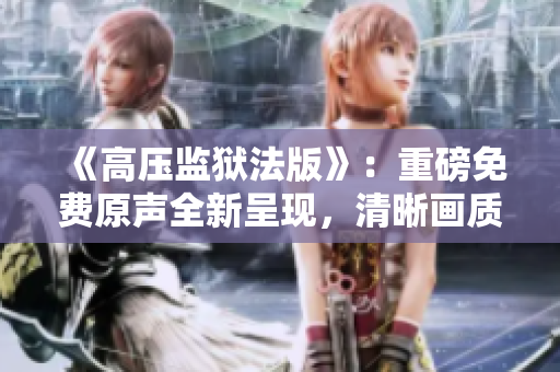 《高压监狱法版》：重磅免费原声全新呈现，清晰画质犹如满天繁星