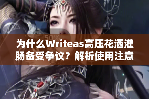为什么Writeas高压花洒灌肠备受争议？解析使用注意事项和潜在风险